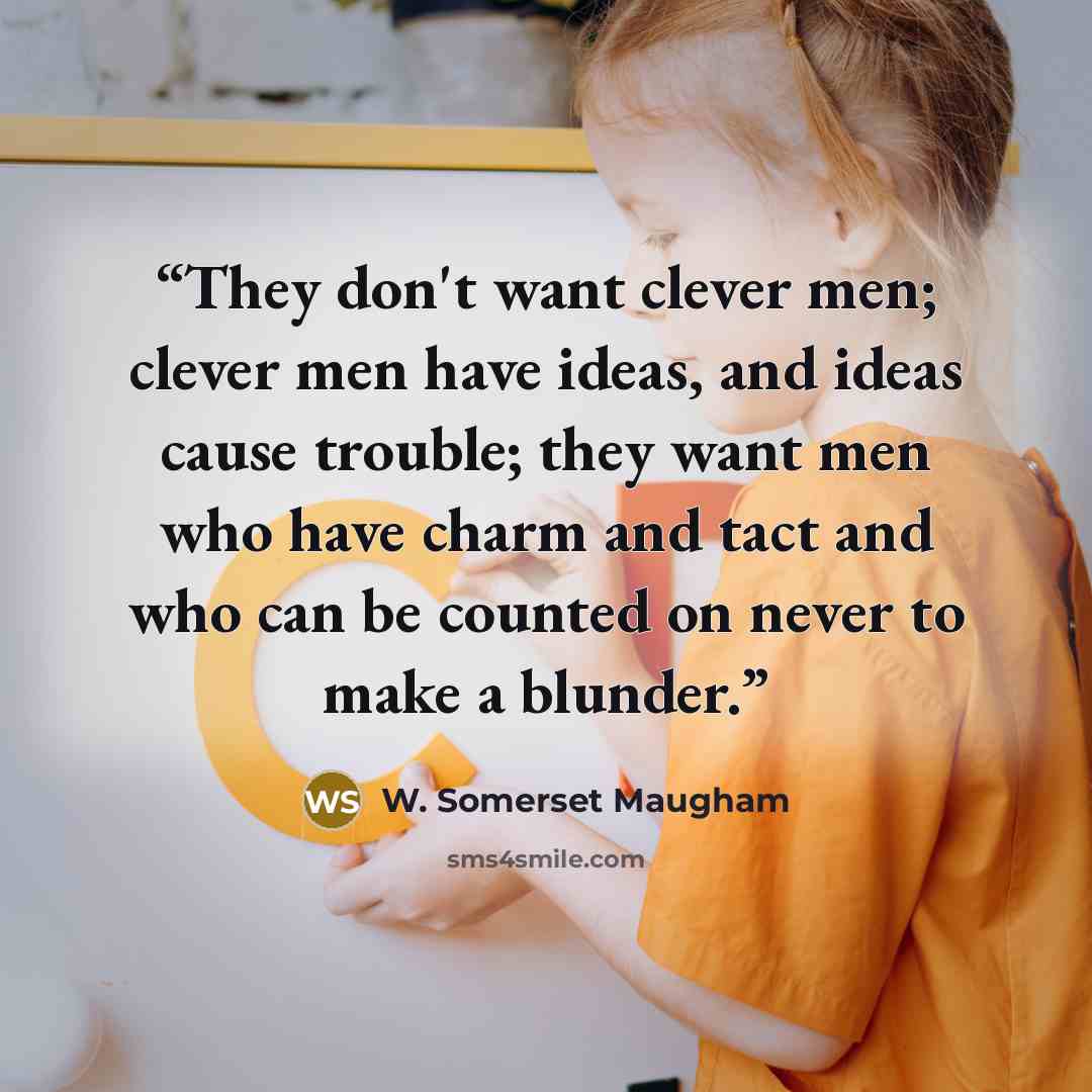 “They don't want clever men; clever men have ideas, and ideas cause trouble; they want men who have charm and tact and who can be counted on never to make a blunder.” quote by W. Somerset Maugham