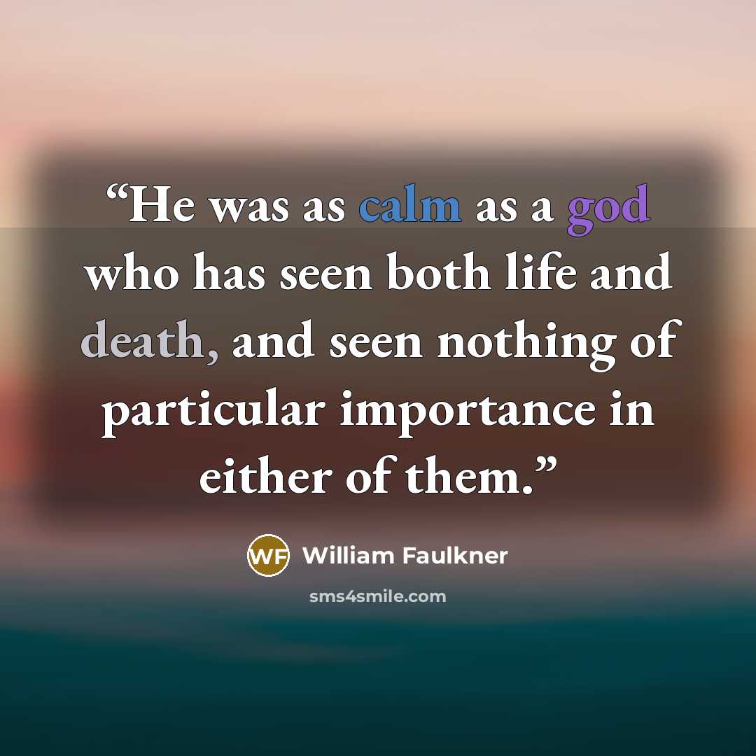 “He was as calm as a god who has seen both life and death, and seen nothing of particular importance in either of them.” quote by William Faulkner