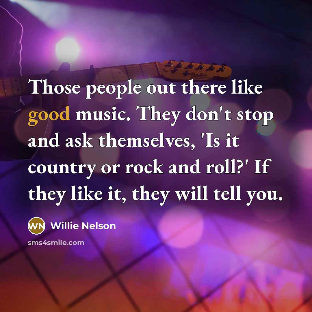 “Those people out there like good music. They don't stop…” quote by Willie Nelson