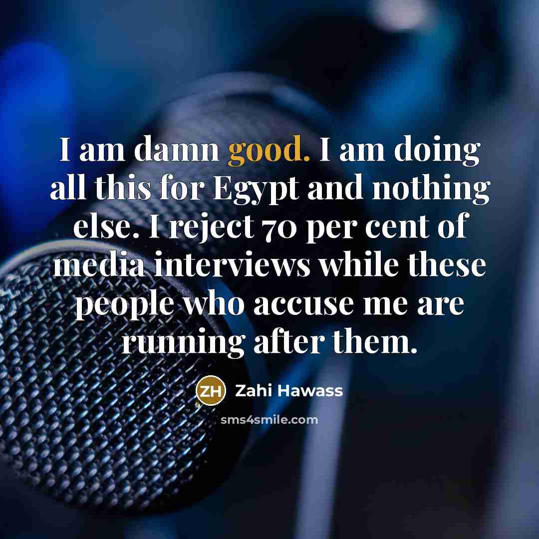 “I am damn good. I am doing all this for Egypt and nothing else. I reject 70 per cent of media interviews while these people who accuse me are running after them.” quote by Zahi Hawass