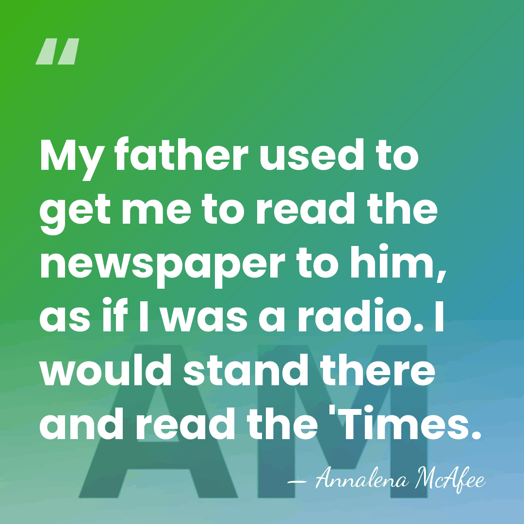 My father used to get me to read the newspaper to him,&hellip; - Annalena McAfee