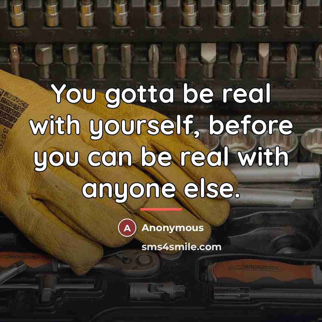 “You gotta be real with yourself, before you can be…” quote by Anonymous