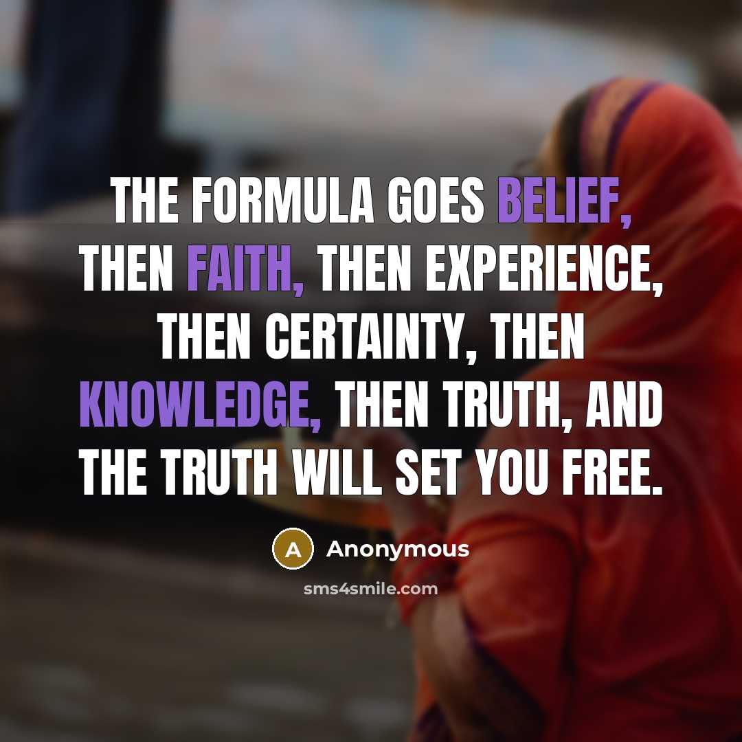 “The formula goes belief, then faith, then experience, then certainty, then knowledge, then truth, and the truth will set you free.” quote by Anonymous