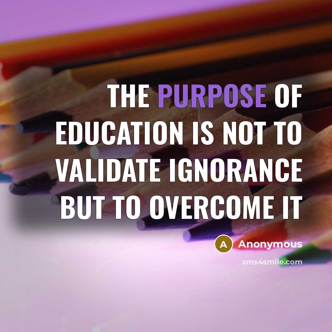 “The purpose of education is not to validate ignorance but…” quote by Anonymous