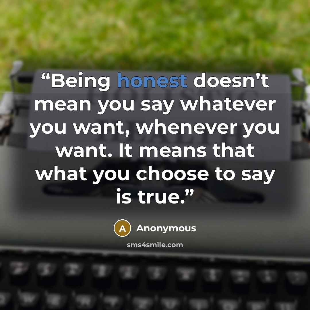 “Being honest doesn’t mean you say whatever you want, whenever you want. It means that what you choose to say is true.” quote by Anonymous