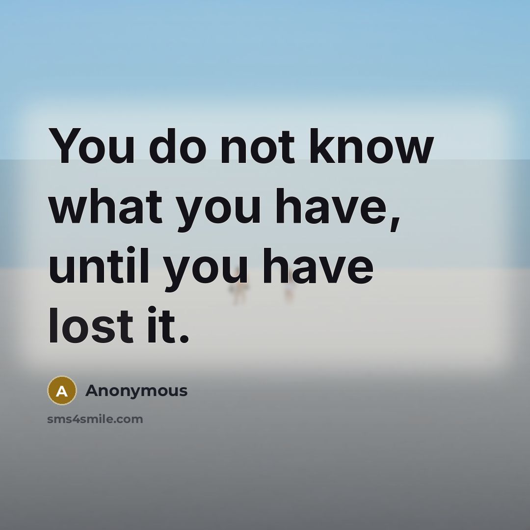 “You do not know what you have, until you have lost it.” quote by Anonymous