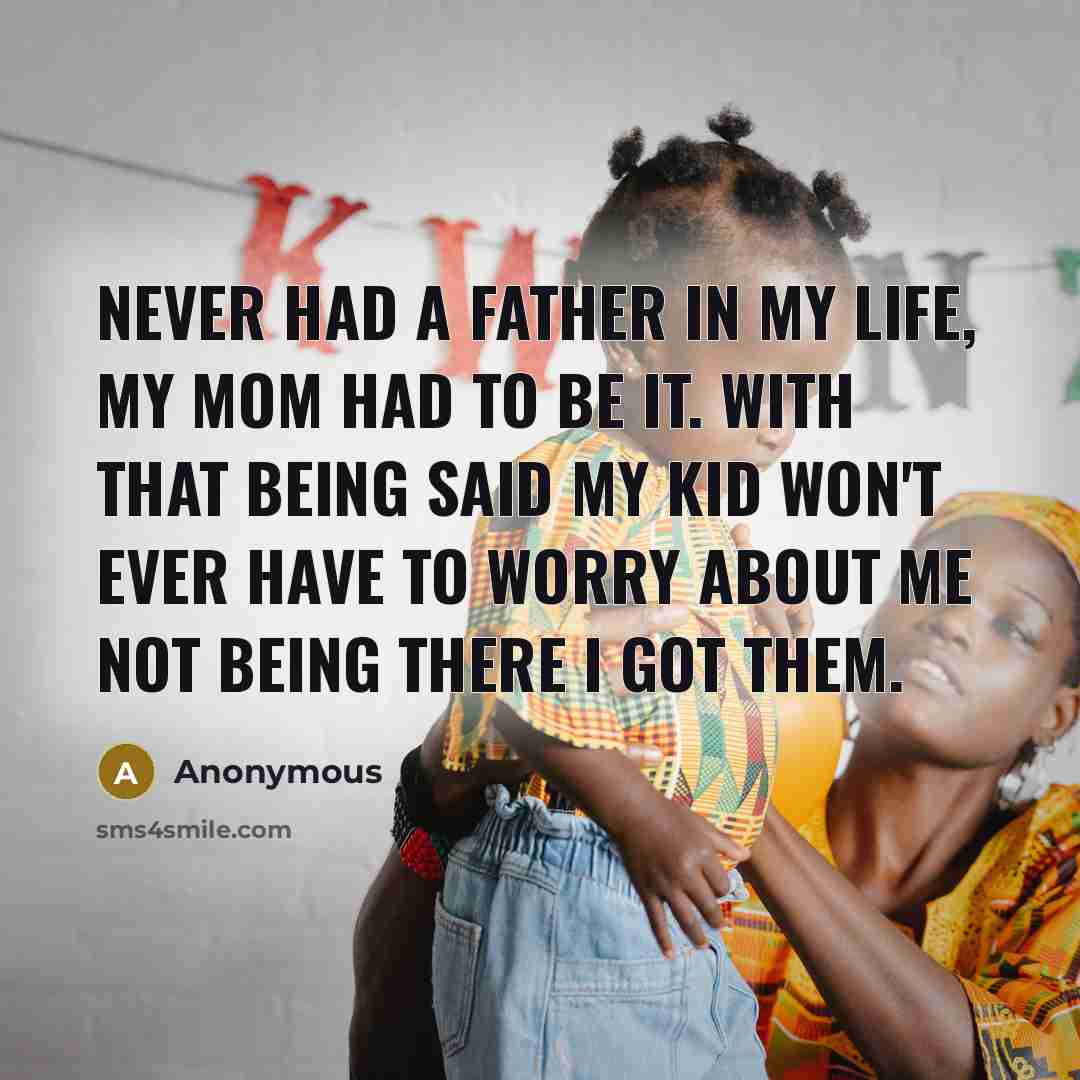 “Never had a Father in my life, my mom had to be it. With that being said my kid won't ever have to worry about me not being there I GOT THEM.” quote by Anonymous
