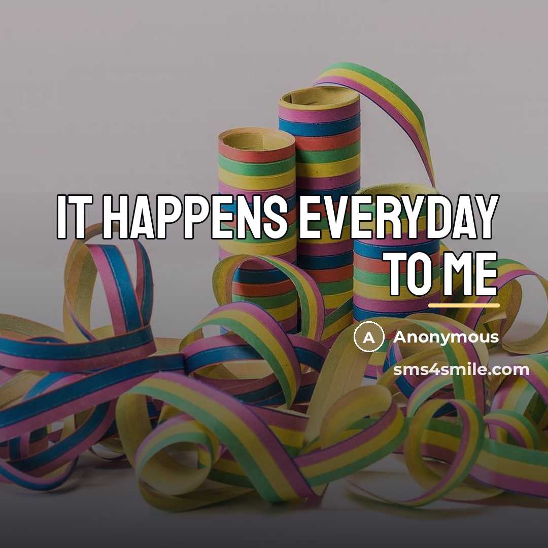 “It happens everyday to me…” quote by Anonymous