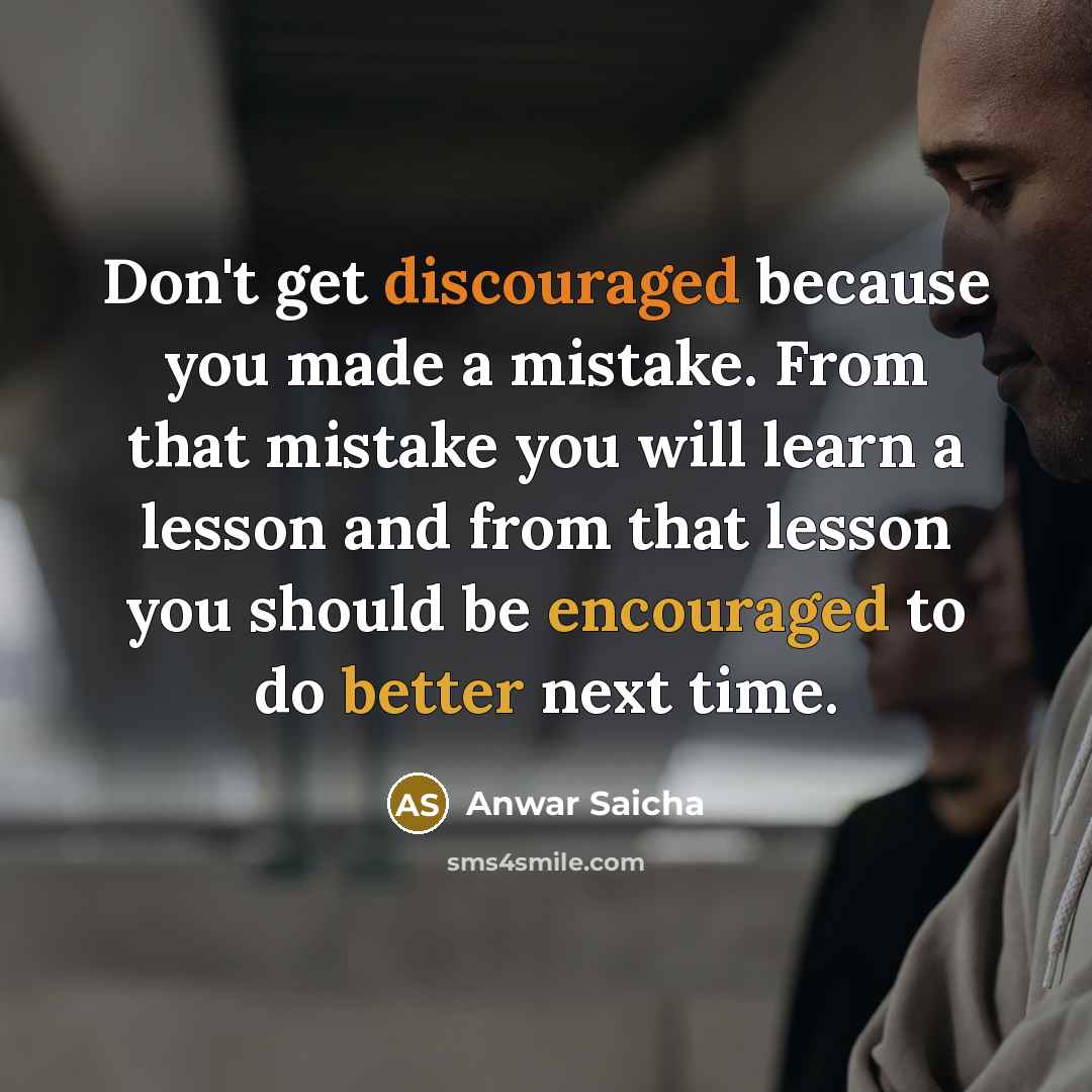 “Don't get discouraged because you made a mistake. From that mistake you will learn a lesson and from that lesson you should be encouraged to do better next time.” quote by Anwar Saicha