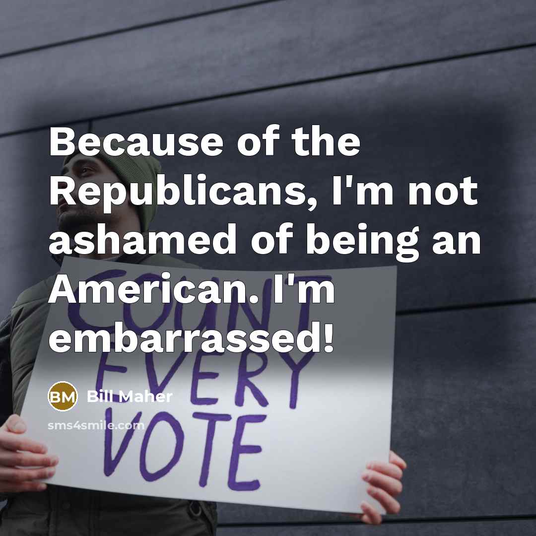 “Because of the Republicans, I'm not ashamed of being an…” quote by Bill Maher