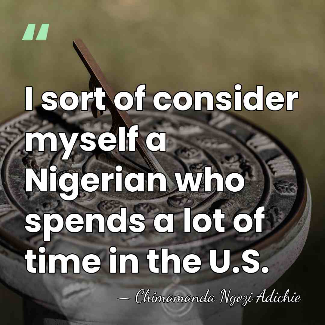 I sort of consider myself a Nigerian who spends a lot of&hellip; - Chimamanda Ngozi Adichie
