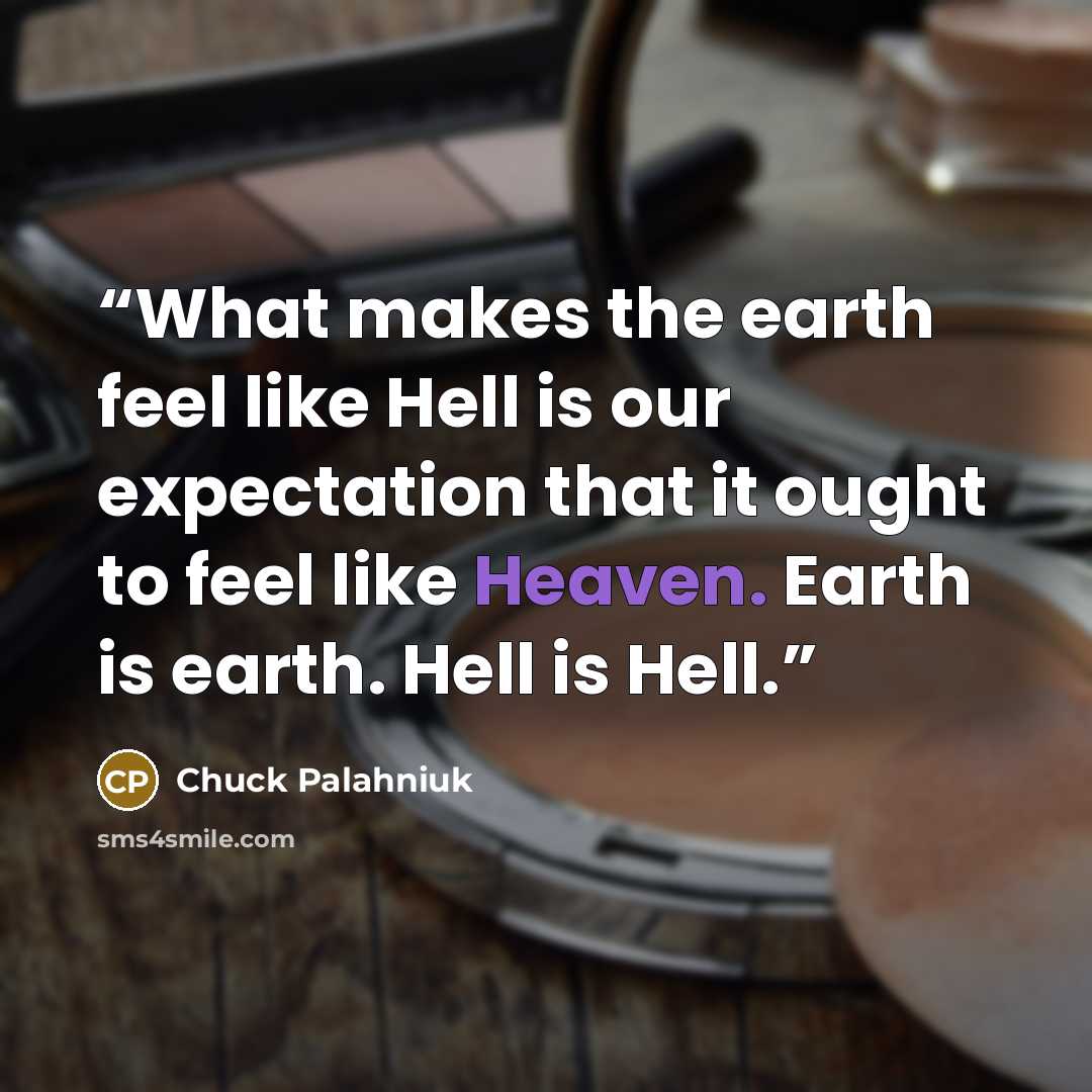 “What makes the earth feel like Hell is our expectation that it ought to feel like Heaven. Earth is earth. Hell is Hell.” quote by Chuck Palahniuk