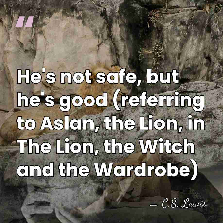 He's not safe, but he's good (referring to Aslan, the Lion, in&hellip; - C.S. Lewis