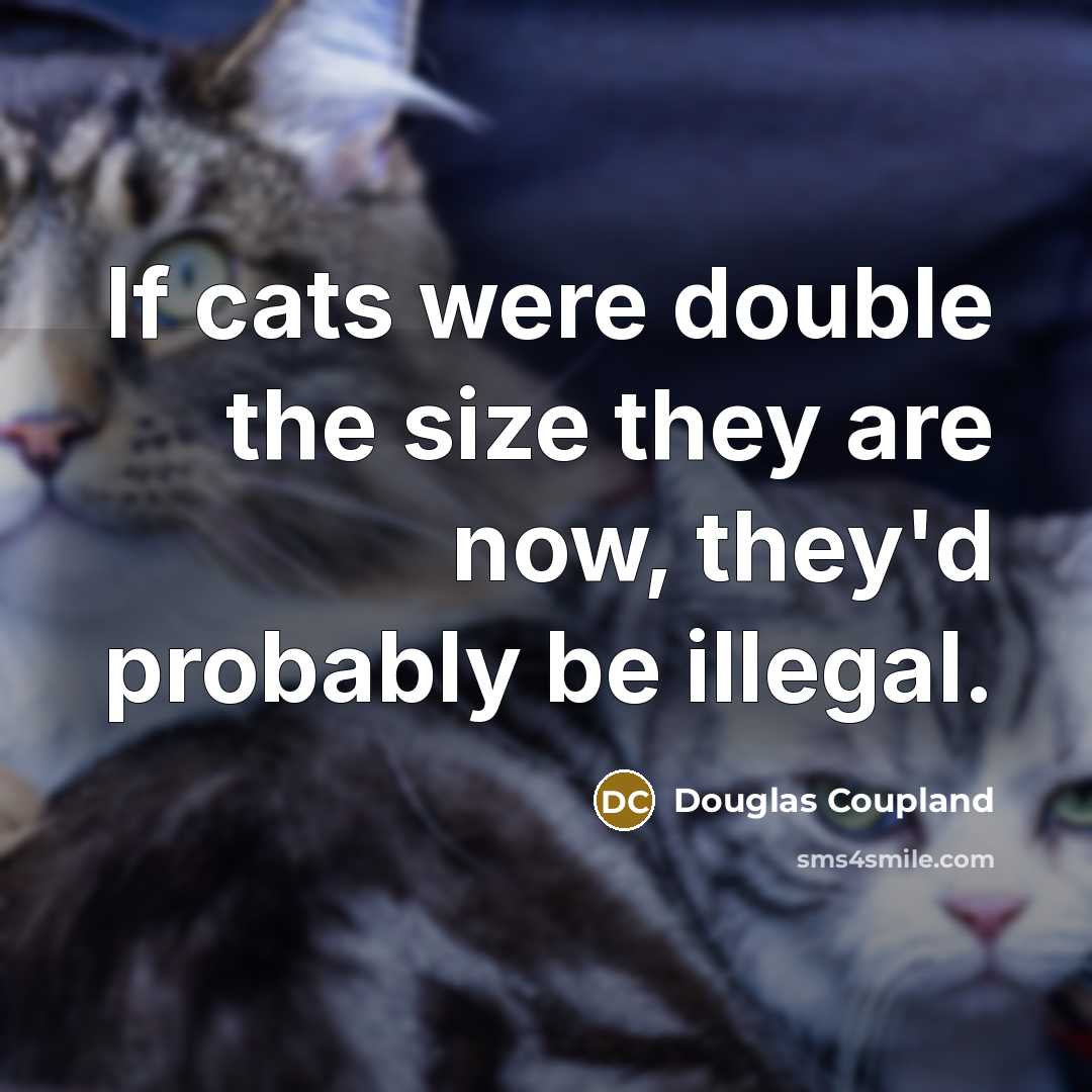 “If cats were double the size they are now, they'd probably be illegal.” quote by Douglas Coupland
