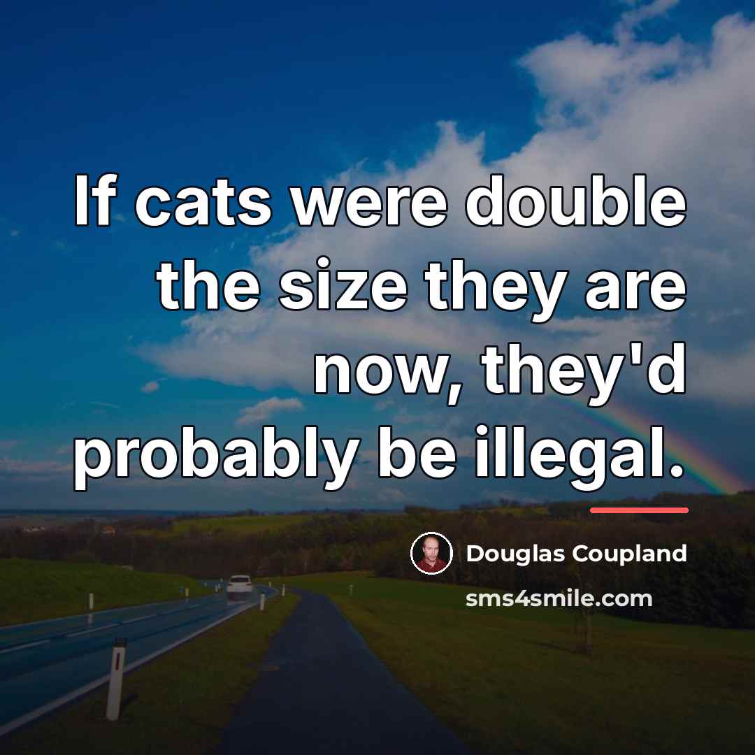 “If cats were double the size they are now, they'd…” quote by Douglas Coupland