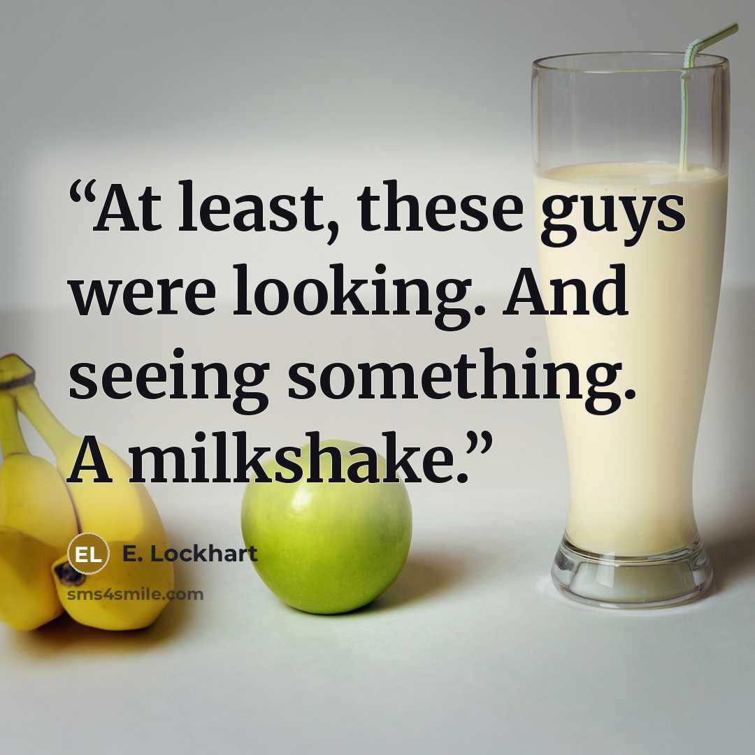 “At least, these guys were looking. And seeing something. A milkshake.” quote by E. Lockhart