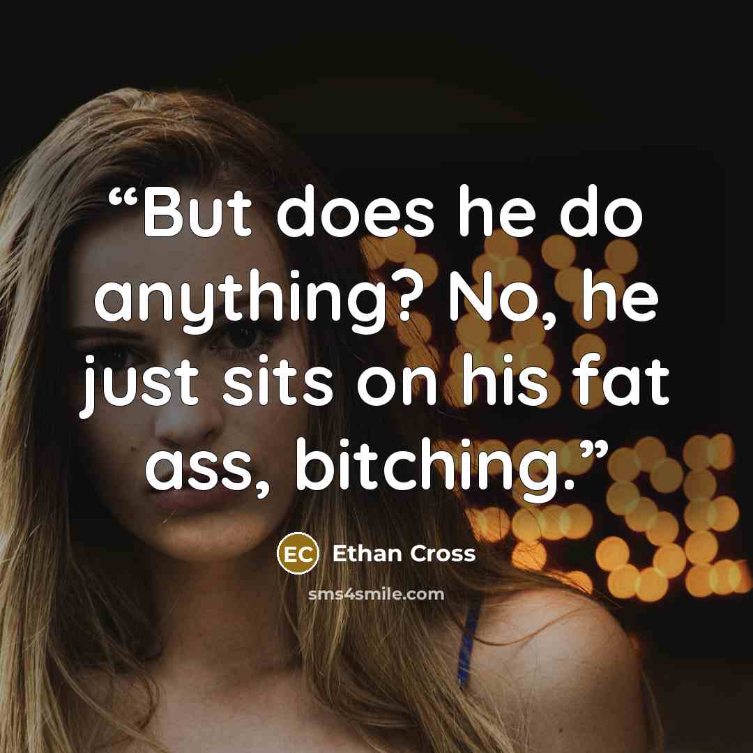 “But does he do anything? No, he just sits on his fat ass, bitching.” quote by Ethan Cross