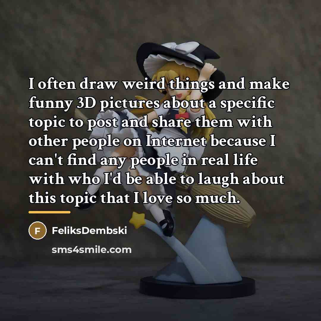 “I often draw weird things and make funny 3D pictures…” quote by FeliksDembski