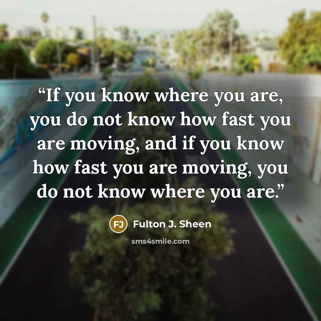 “If you know where you are, you do not know how fast you are moving, and if you know how fast you are moving, you do not know where you are.” quote by Fulton J. Sheen