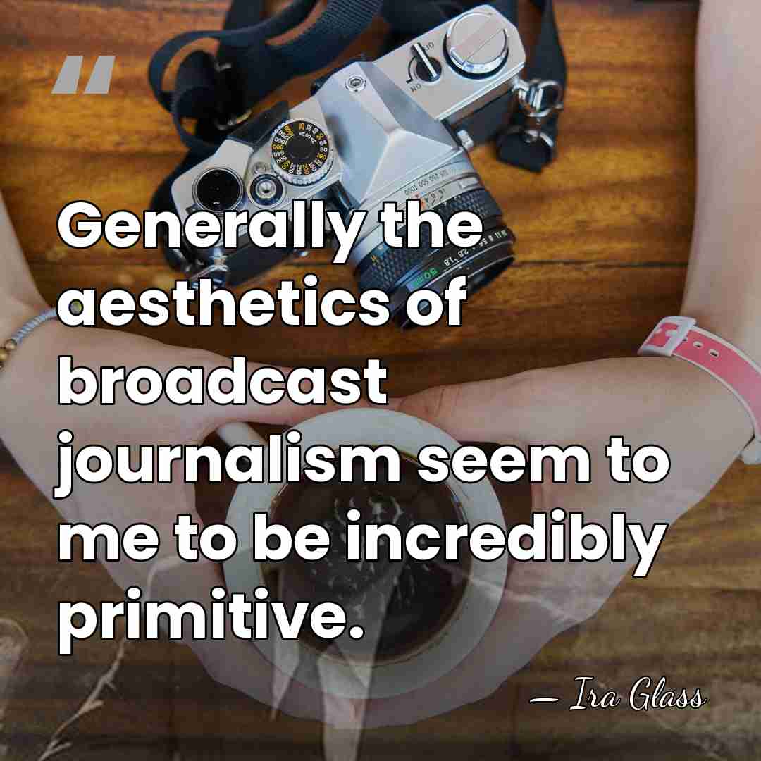 Generally the aesthetics of broadcast journalism seem to me to be incredibly&hellip; - Ira Glass