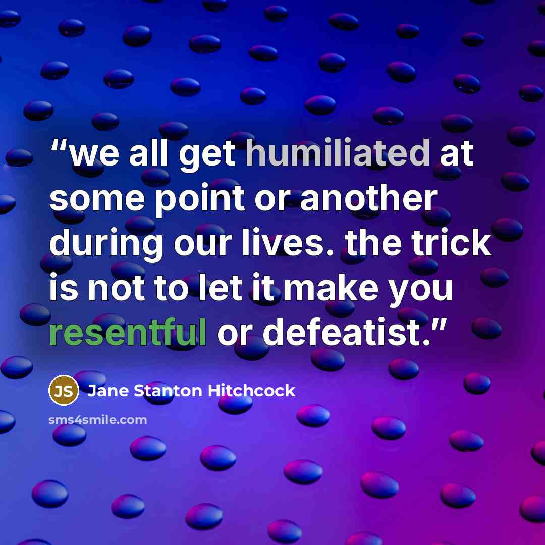 “we all get humiliated at some point or another during our lives. the trick is not to let it make you resentful or defeatist.” quote by Jane Stanton Hitchcock