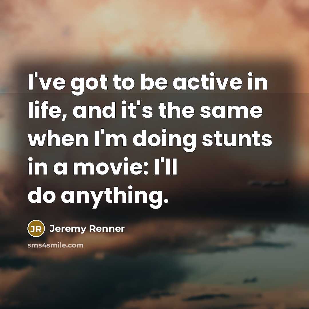 “I've got to be active in life, and it's the…” quote by Jeremy Renner