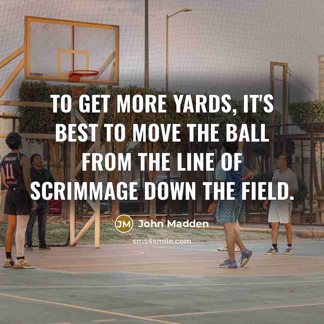 “To get more yards, it's best to move the ball from the line of scrimmage down the field.” quote by John Madden