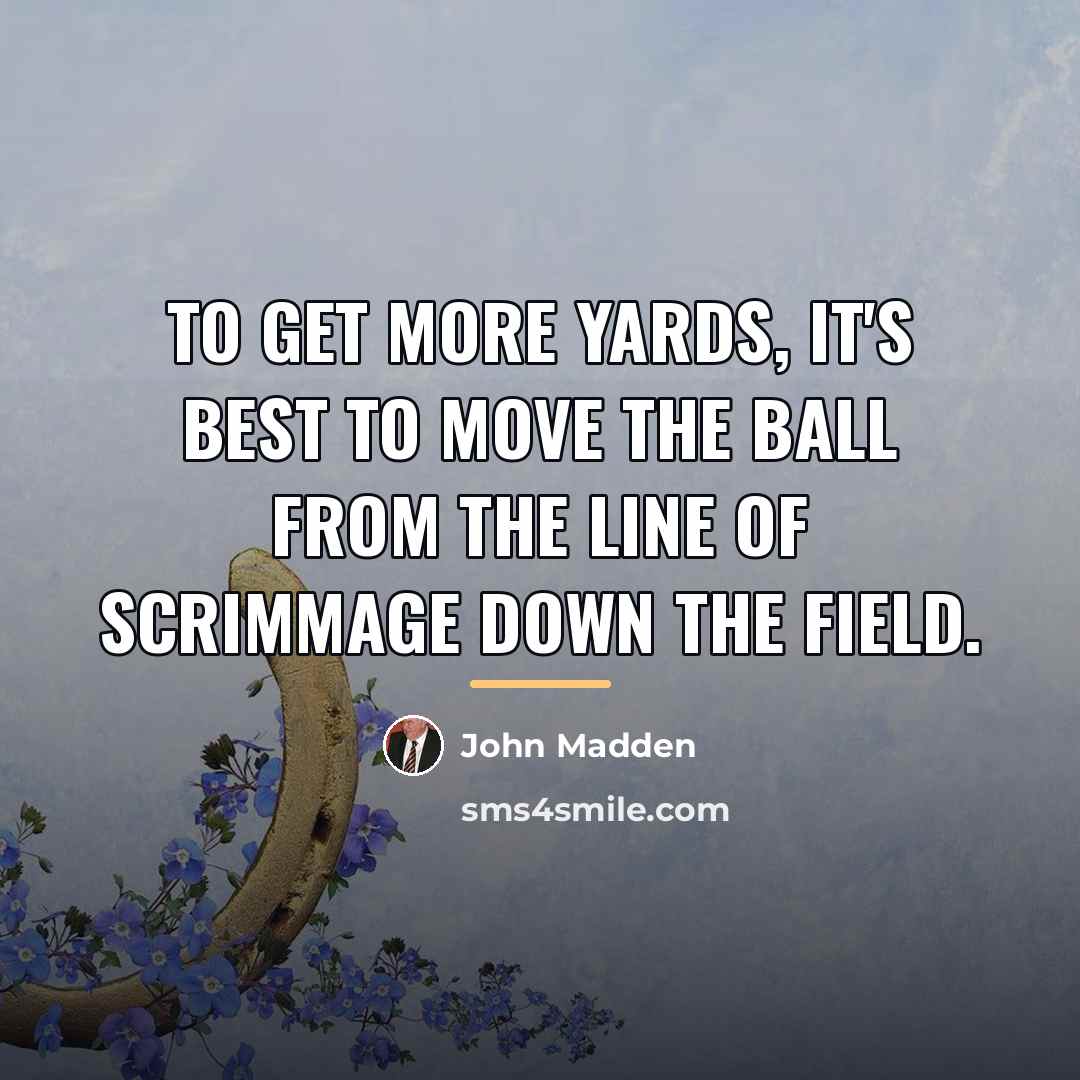 “To get more yards, it's best to move the ball…” quote by John Madden