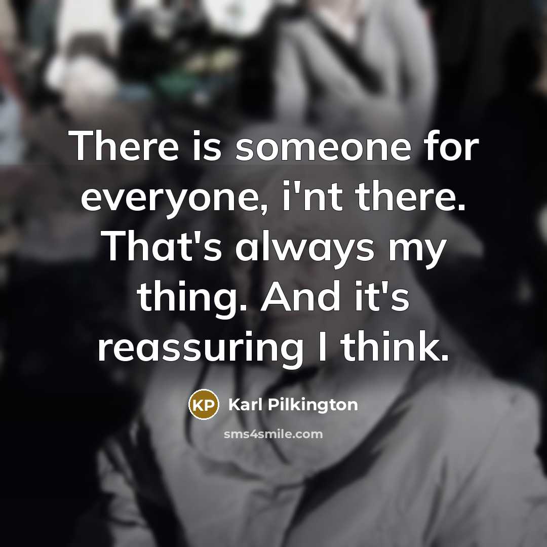 “There is someone for everyone, i'nt there. That's always my…” quote by Karl Pilkington