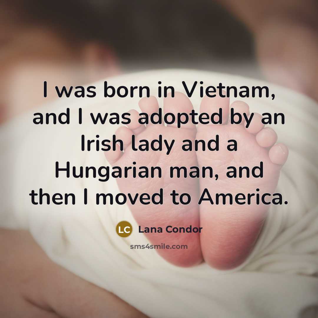 “I was born in Vietnam, and I was adopted by an Irish lady and a Hungarian man, and then I moved to America.” quote by Lana Condor