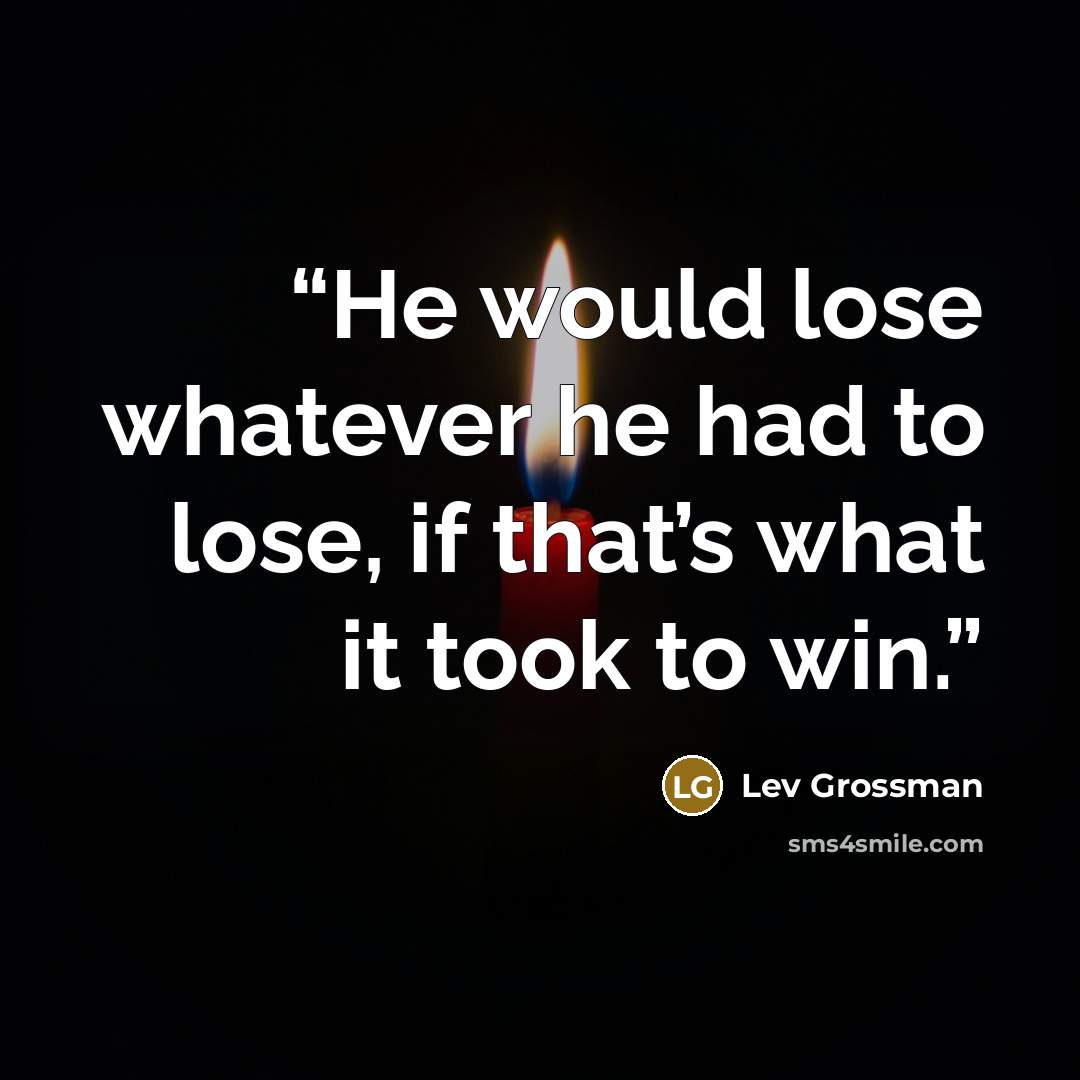 “He would lose whatever he had to lose, if that’s what it took to win.” quote by Lev Grossman