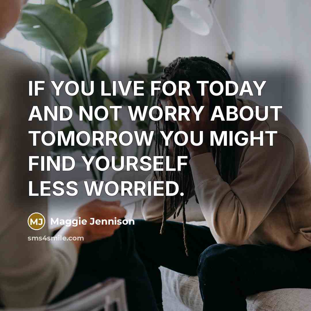 “IF YOU LIVE FOR TODAY AND NOT WORRY ABOUT TOMORROW…” quote by Maggie Jennison