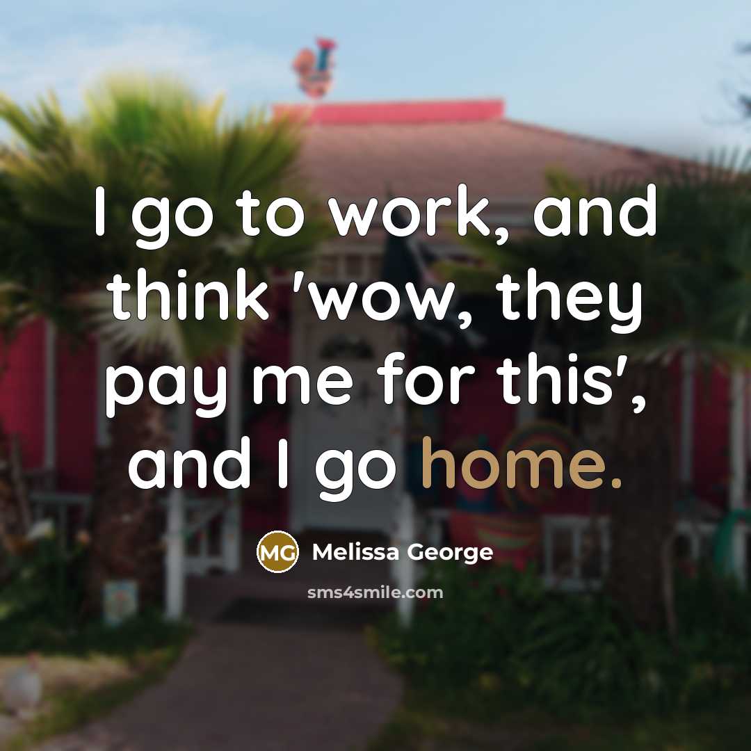 “I go to work, and think 'wow, they pay me…” quote by Melissa George