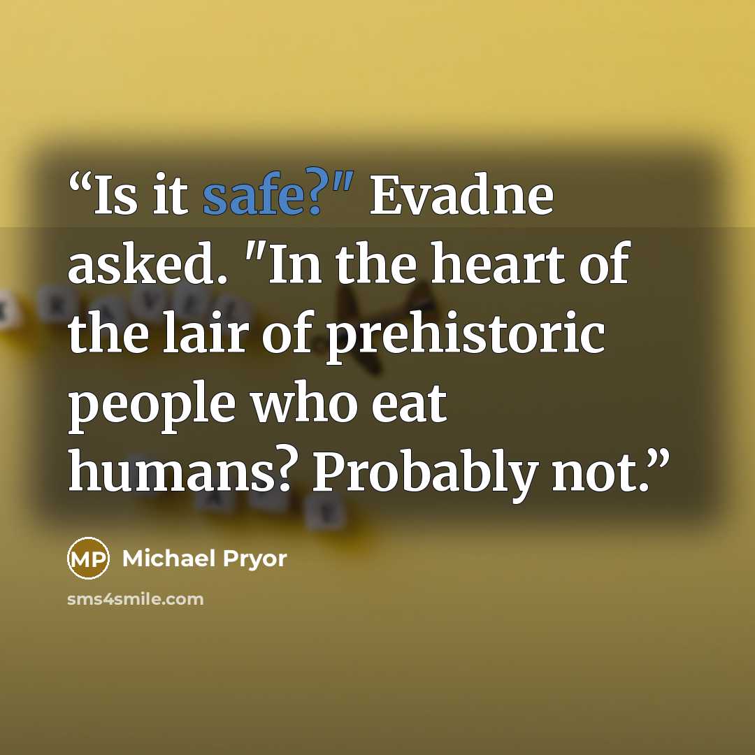 “Is it safe?" Evadne asked. "In the heart of the lair of prehistoric people who eat humans? Probably not.” quote by Michael Pryor