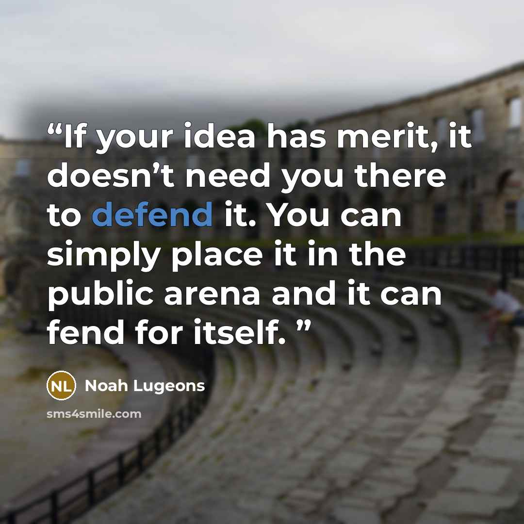 “If your idea has merit, it doesn’t need you there to defend it. You can simply place it in the public arena and it can fend for itself.” quote by Noah Lugeons