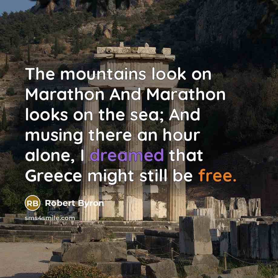 “The mountains look on Marathon And Marathon looks on the sea; And musing there an hour alone, I dreamed that Greece might still be free.” quote by Robert Byron