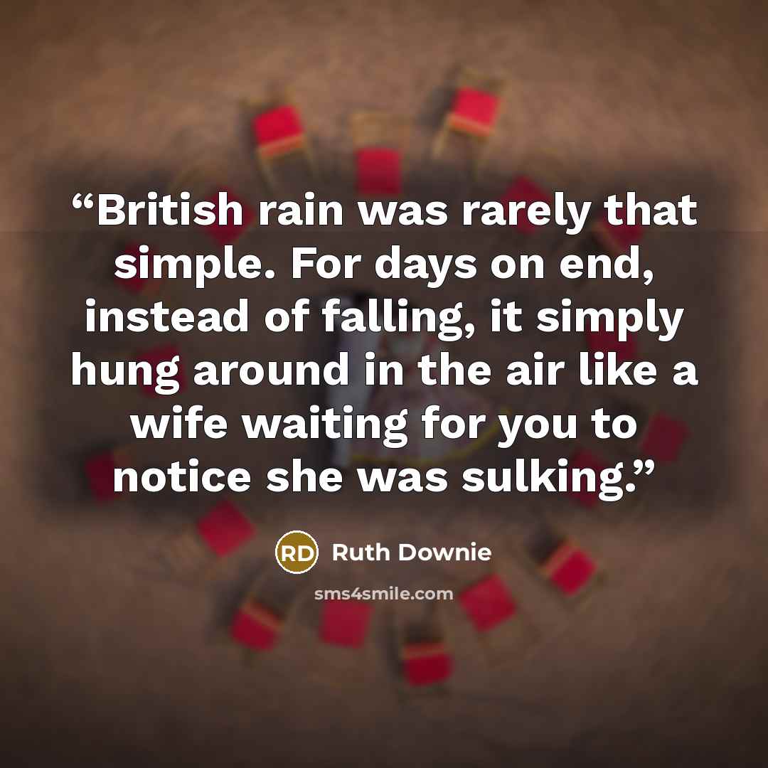 “British rain was rarely that simple. For days on end, instead of falling, it simply hung around in the air like a wife waiting for you to notice she was sulking.” quote by Ruth Downie