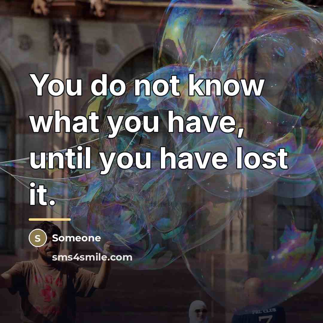 “You do not know what you have, until you have…” quote by Someone