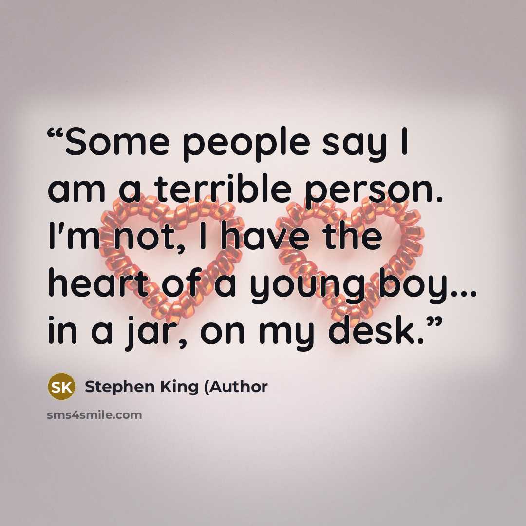 “Some people say I am a terrible person. I'm not, I have the heart of a young boy... in a jar, on my desk.” quote by Stephen King (Author