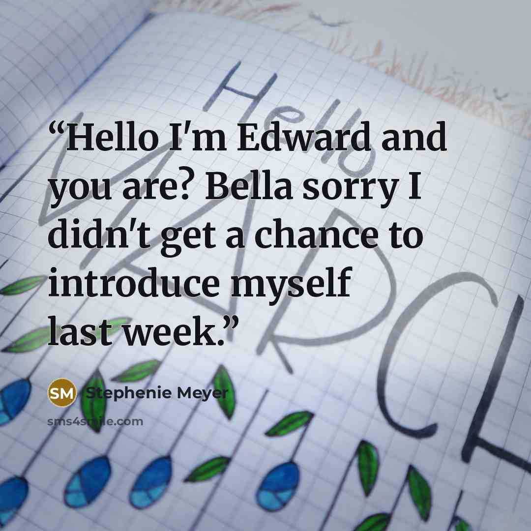 “Hello I'm Edward and you are? Bella sorry I didn't get a chance to introduce myself last week.” quote by Stephenie Meyer