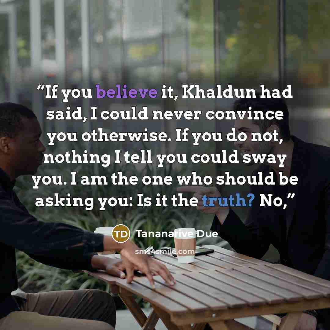 “If you believe it, Khaldun had said, I could never convince you otherwise. If you do not, nothing I tell you could sway you. I am the one who should be asking you: Is it the truth? No,” quote by Tananarive Due