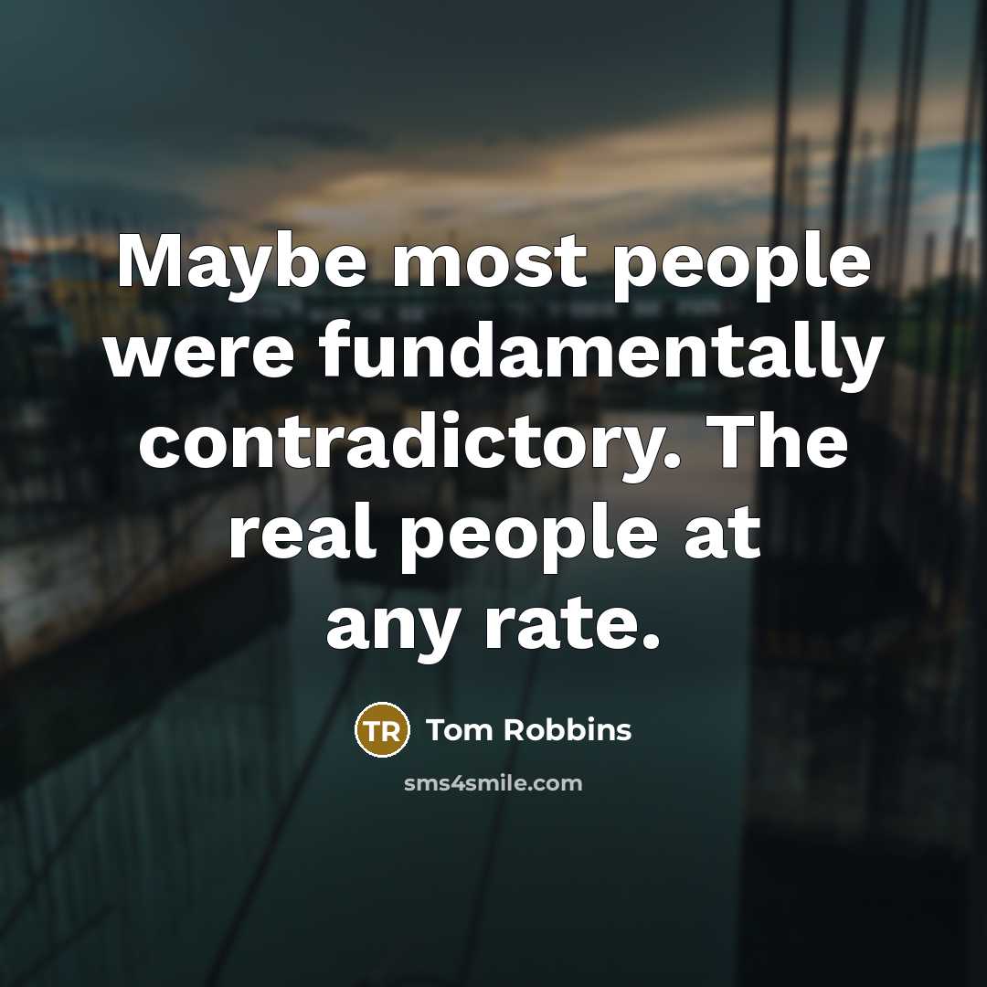 “Maybe most people were fundamentally contradictory. The real people at…” quote by Tom Robbins