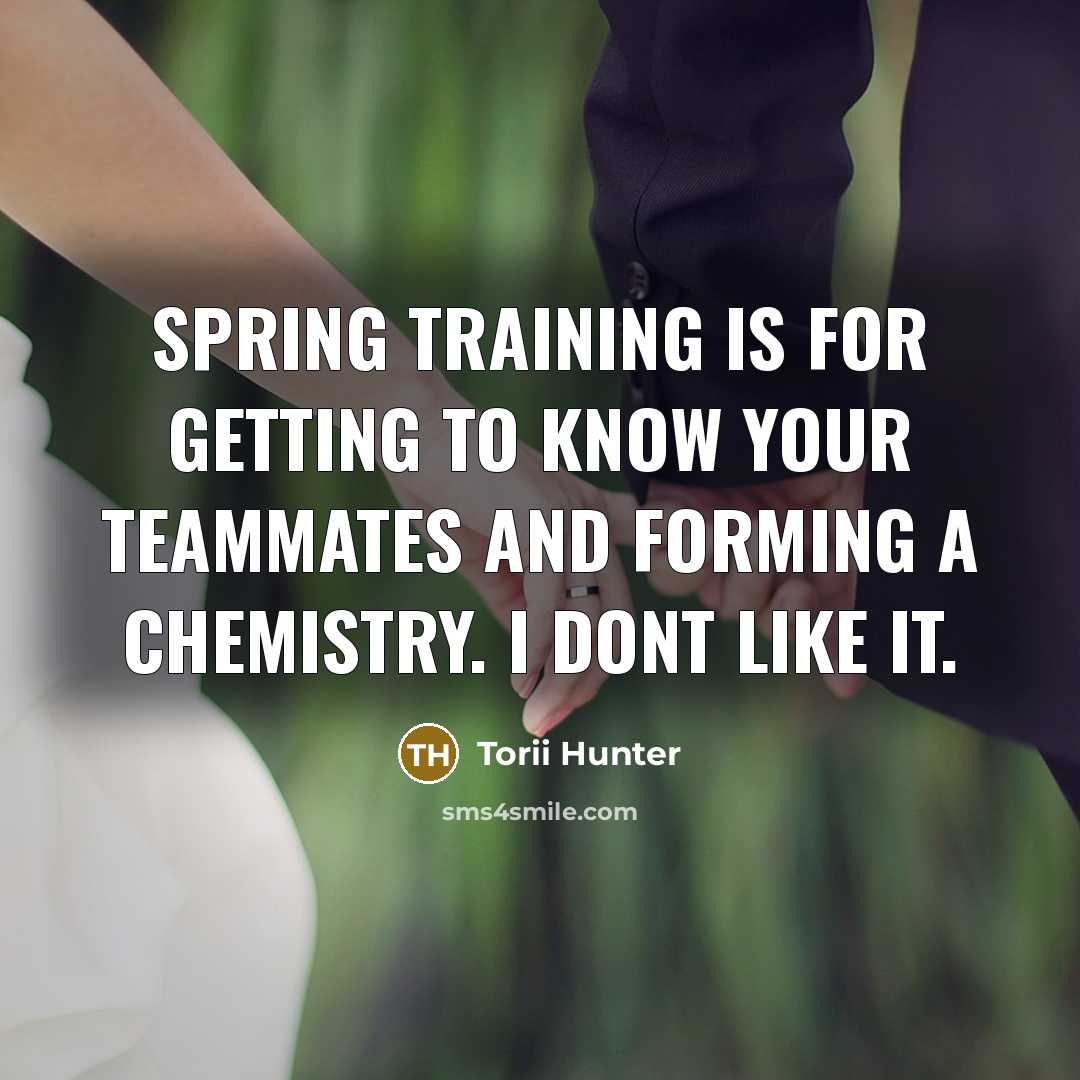 “Spring training is for getting to know your teammates and forming a chemistry. I dont like it.” quote by Torii Hunter