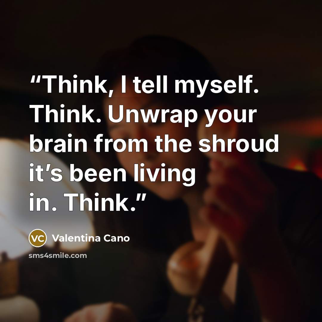 “Think, I tell myself. Think. Unwrap your brain from the shroud it’s been living in. Think.” quote by Valentina Cano