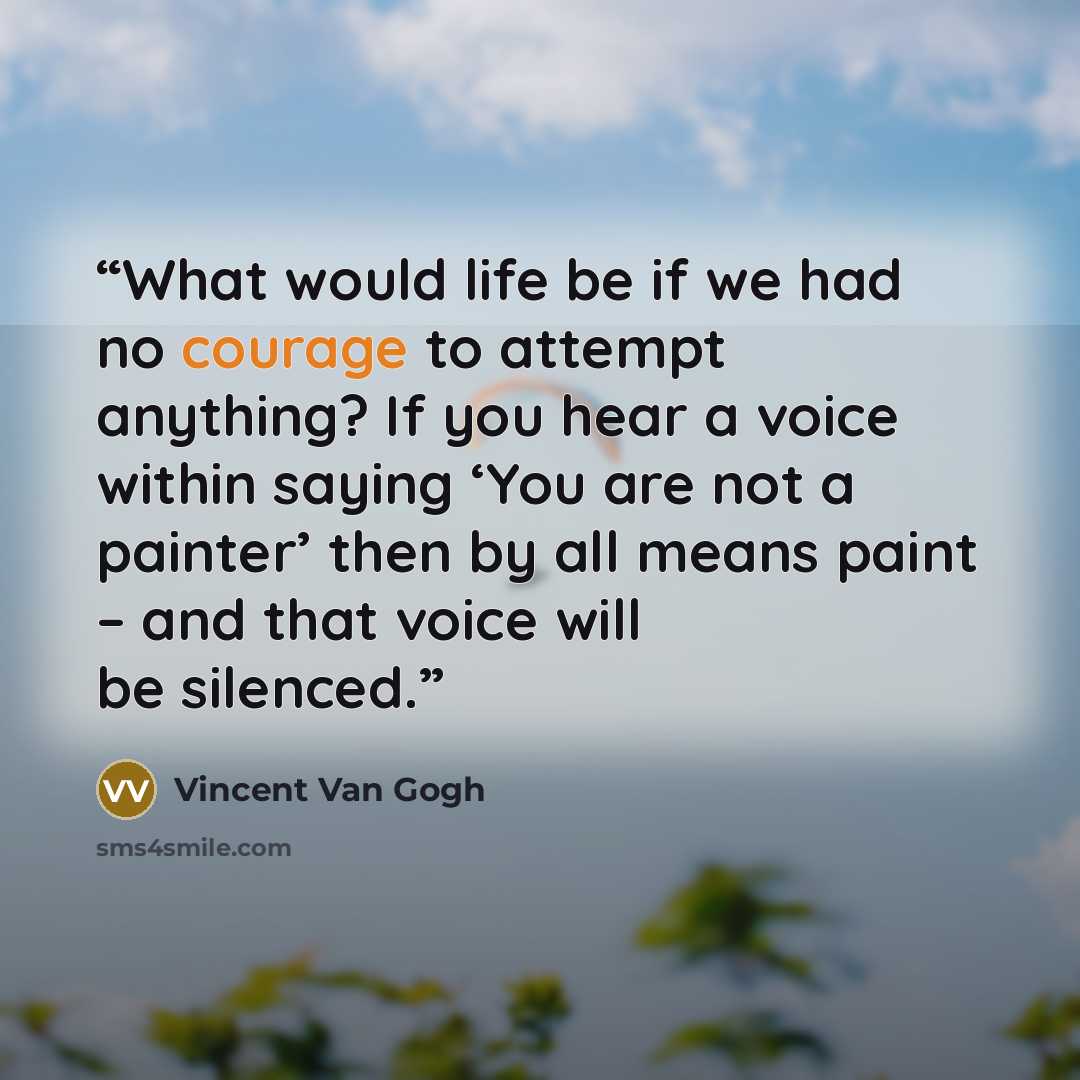 “What would life be if we had no courage to attempt anything? If you hear a voice within saying ‘You are not a painter’ then by all means paint – and that voice will be silenced.” quote by Vincent van Gogh