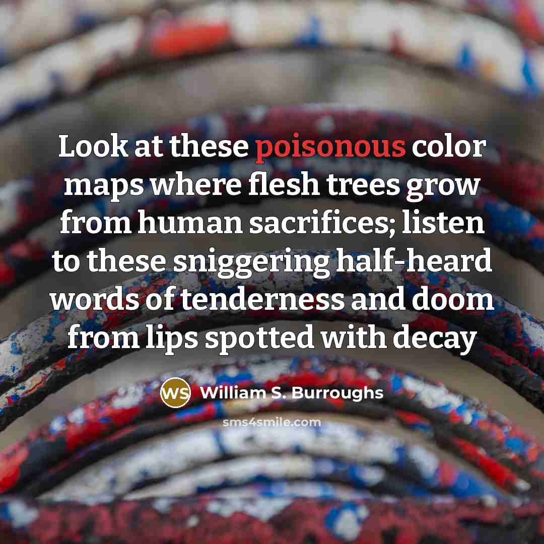 “Look at these poisonous color maps where flesh trees grow…” quote by William S. Burroughs