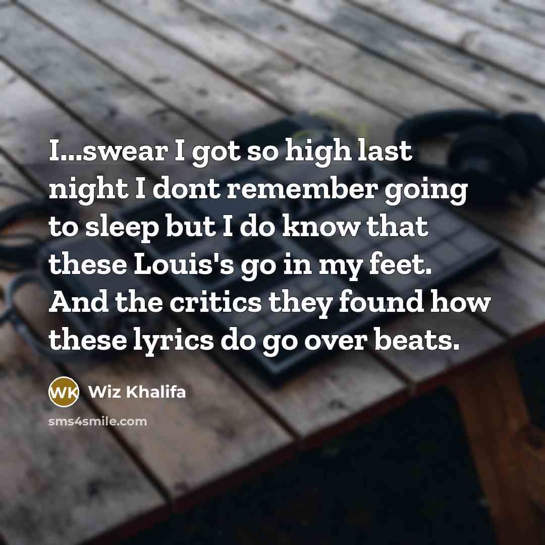 “I...swear I got so high last night I dont remember going to sleep but I do know that these Louis's go in my feet. And the critics they found how these lyrics do go over beats.” quote by Wiz Khalifa