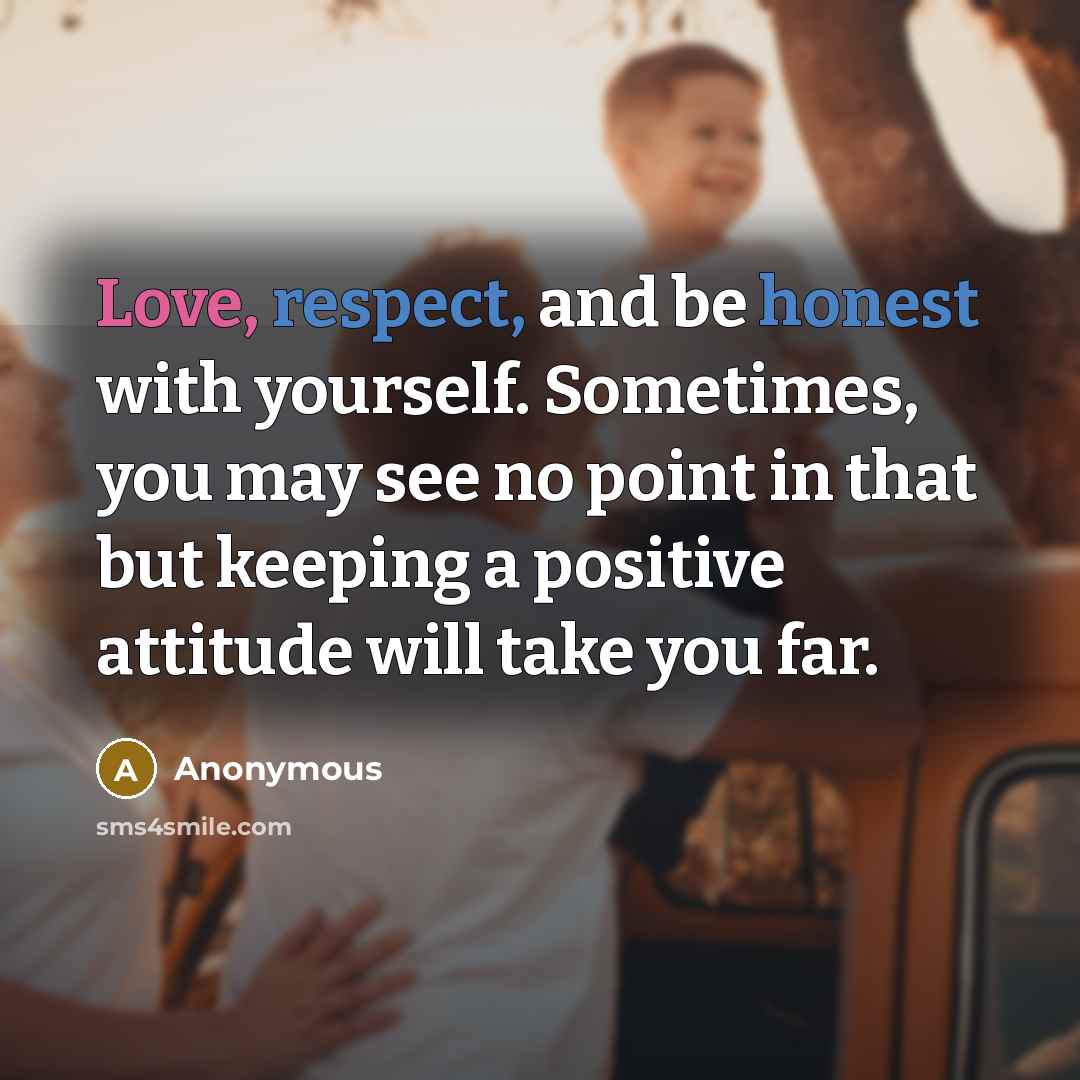 “Love, respect, and be honest with yourself. Sometimes, you may see no point in that but keeping a positive attitude will take you far.” quote by Anonymous