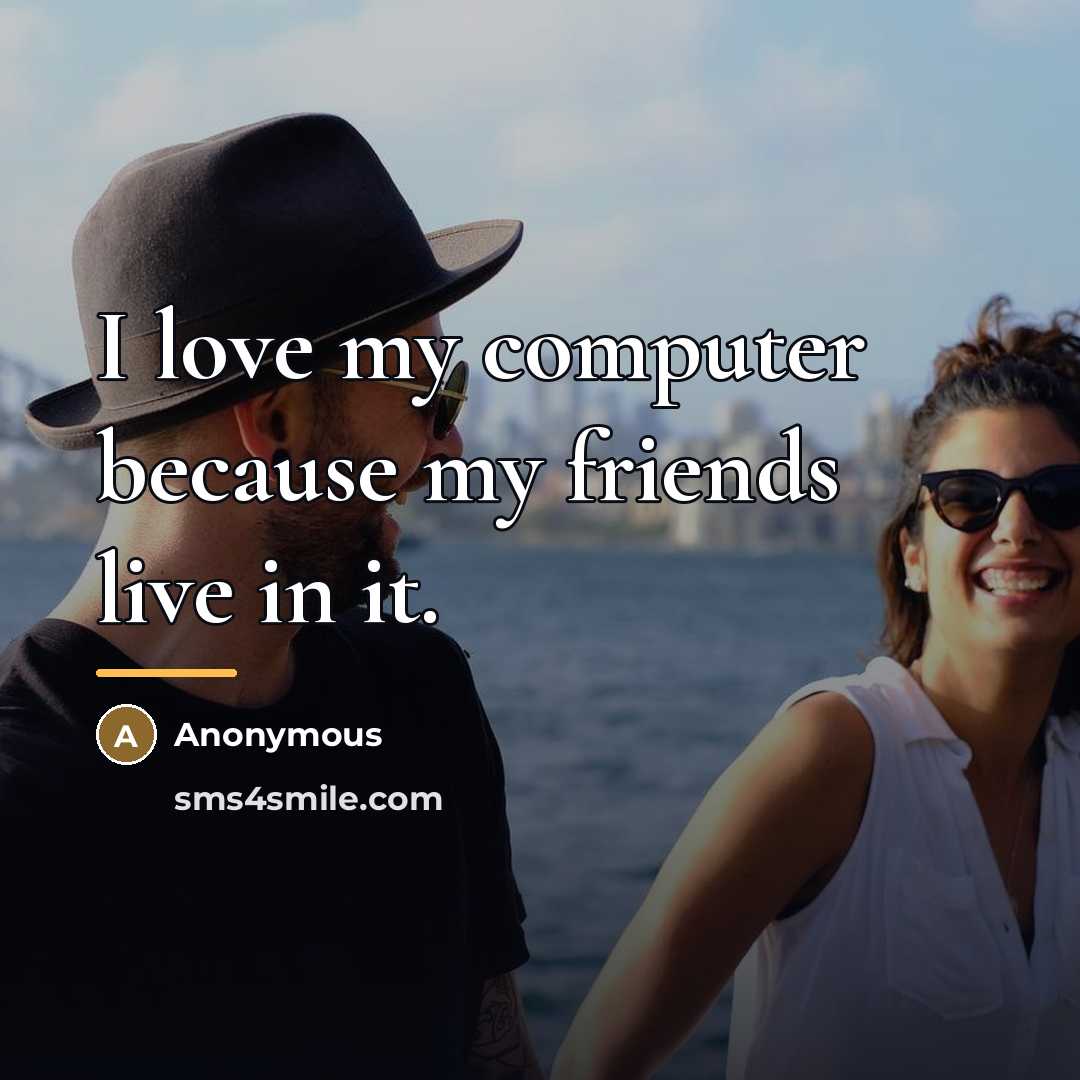 “I love my computer because my friends live in it.…” quote by Anonymous