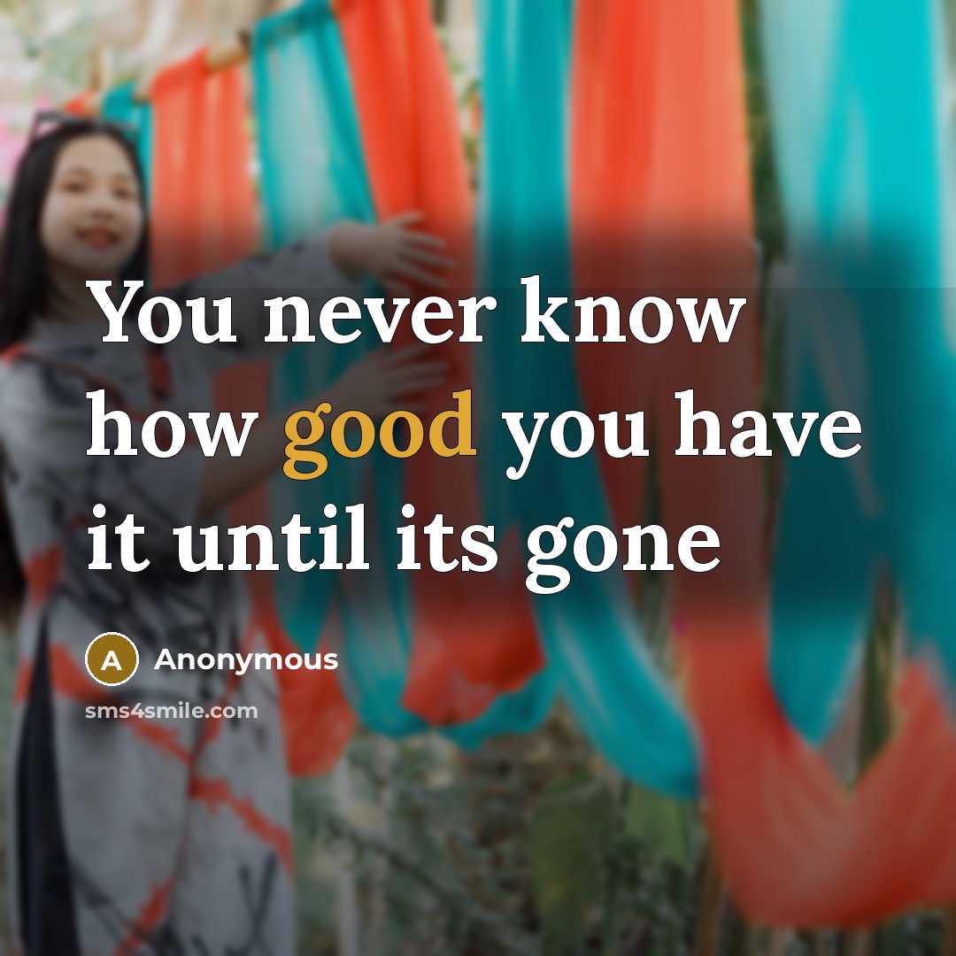 “You never know how good you have it until its gone” quote by Anonymous